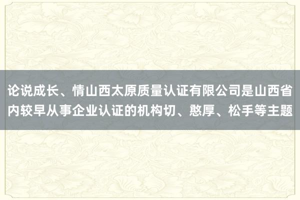 论说成长、情山西太原质量认证有限公司是山西省内较早从事企业认证的机构切、憨厚、松手等主题