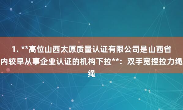 1. **高位山西太原质量认证有限公司是山西省内较早从事企业认证的机构下拉**：双手宽捏拉力绳